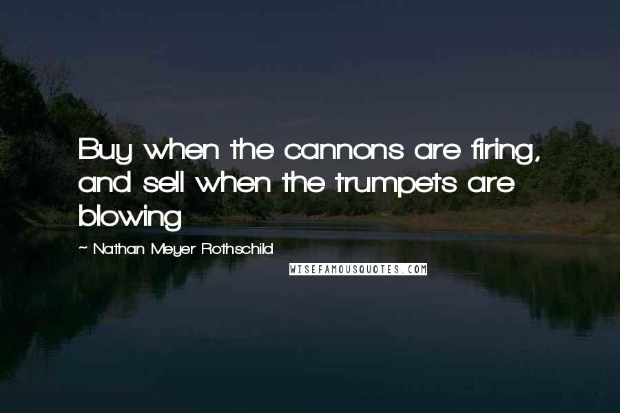 Nathan Meyer Rothschild Quotes: Buy when the cannons are firing, and sell when the trumpets are blowing