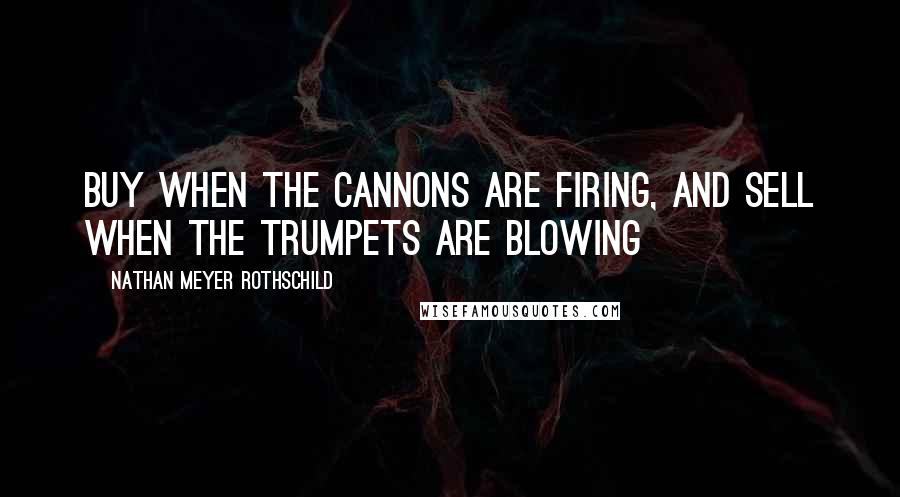 Nathan Meyer Rothschild Quotes: Buy when the cannons are firing, and sell when the trumpets are blowing