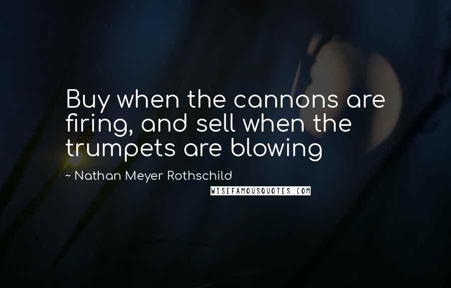Nathan Meyer Rothschild Quotes: Buy when the cannons are firing, and sell when the trumpets are blowing