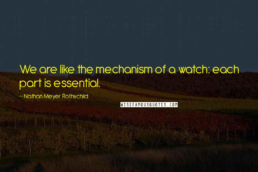 Nathan Meyer Rothschild Quotes: We are like the mechanism of a watch: each part is essential.