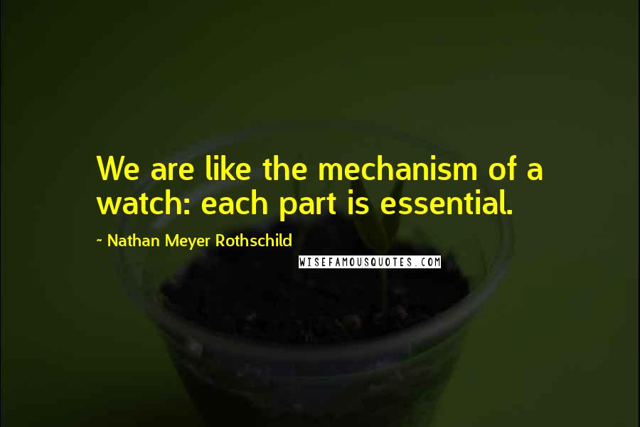 Nathan Meyer Rothschild Quotes: We are like the mechanism of a watch: each part is essential.