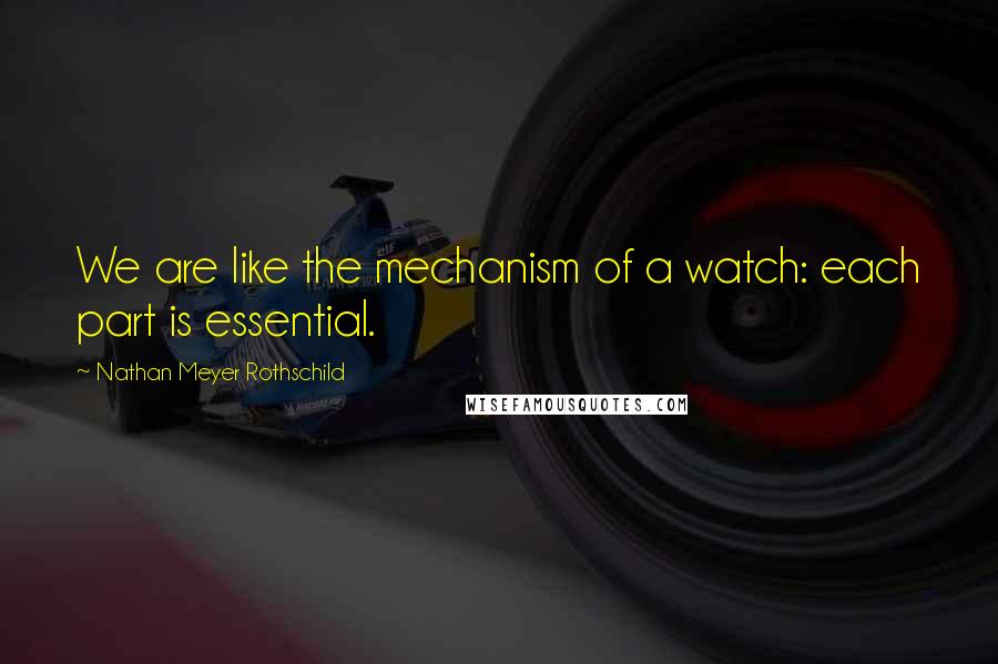 Nathan Meyer Rothschild Quotes: We are like the mechanism of a watch: each part is essential.