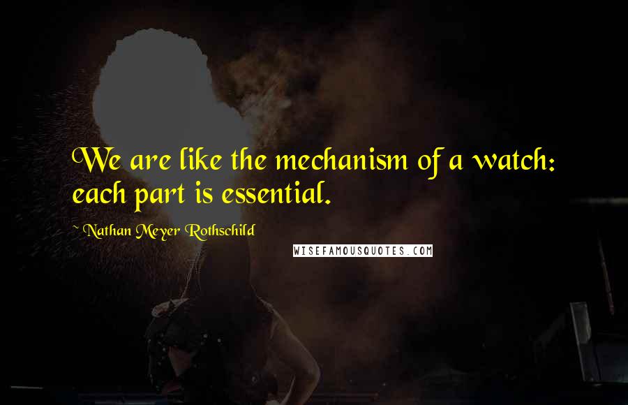 Nathan Meyer Rothschild Quotes: We are like the mechanism of a watch: each part is essential.