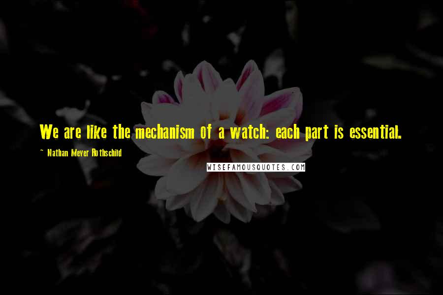 Nathan Meyer Rothschild Quotes: We are like the mechanism of a watch: each part is essential.