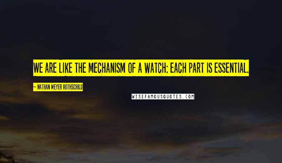 Nathan Meyer Rothschild Quotes: We are like the mechanism of a watch: each part is essential.
