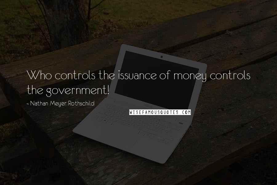 Nathan Meyer Rothschild Quotes: Who controls the issuance of money controls the government!