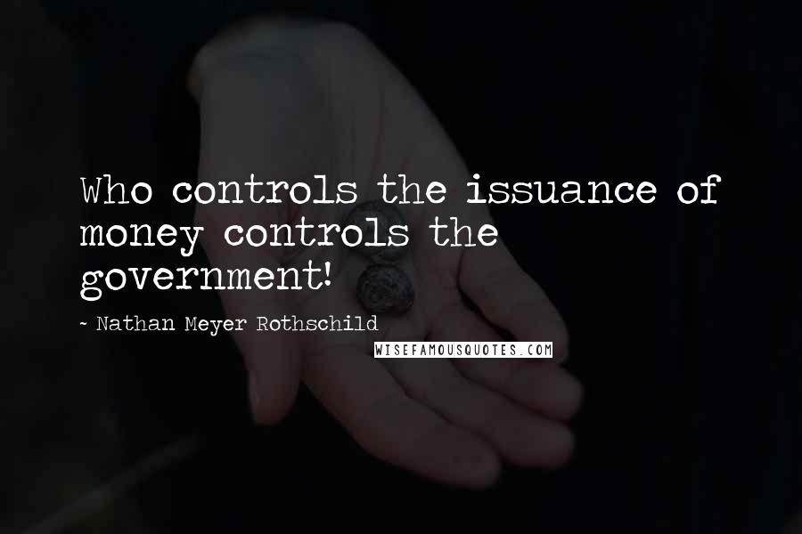 Nathan Meyer Rothschild Quotes: Who controls the issuance of money controls the government!
