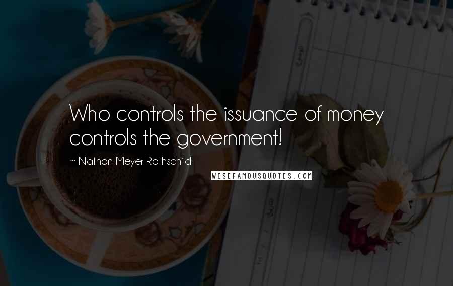 Nathan Meyer Rothschild Quotes: Who controls the issuance of money controls the government!