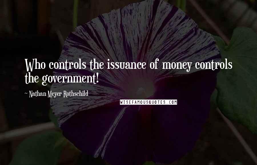 Nathan Meyer Rothschild Quotes: Who controls the issuance of money controls the government!