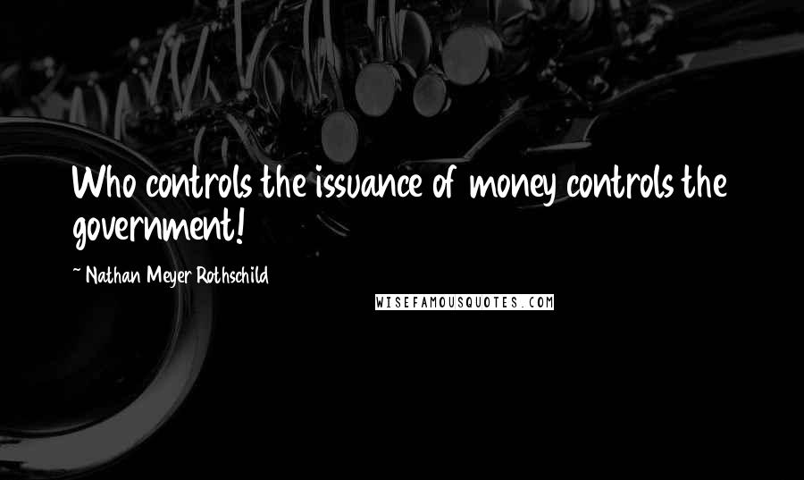 Nathan Meyer Rothschild Quotes: Who controls the issuance of money controls the government!