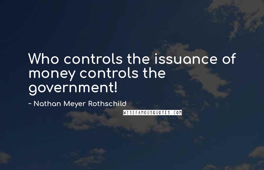 Nathan Meyer Rothschild Quotes: Who controls the issuance of money controls the government!