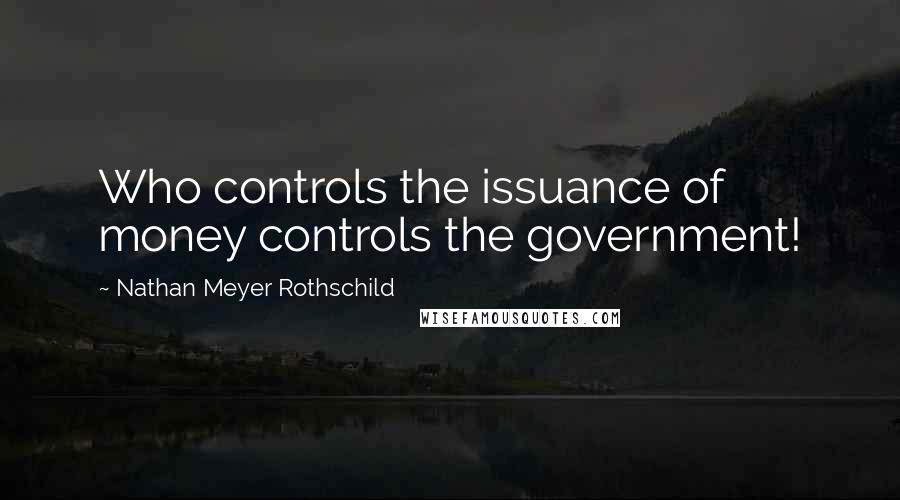 Nathan Meyer Rothschild Quotes: Who controls the issuance of money controls the government!