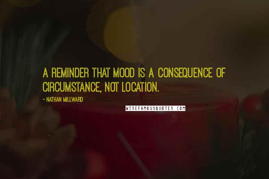 Nathan Millward Quotes: A reminder that mood is a consequence of circumstance, not location.