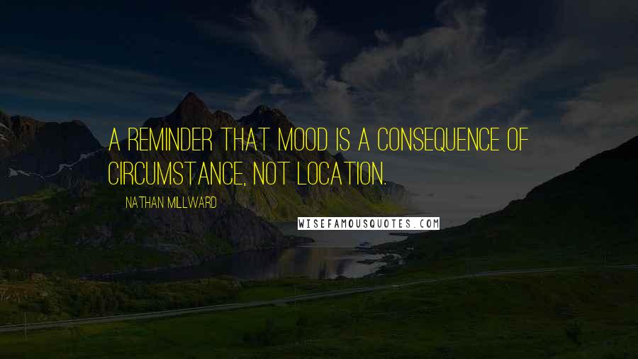 Nathan Millward Quotes: A reminder that mood is a consequence of circumstance, not location.