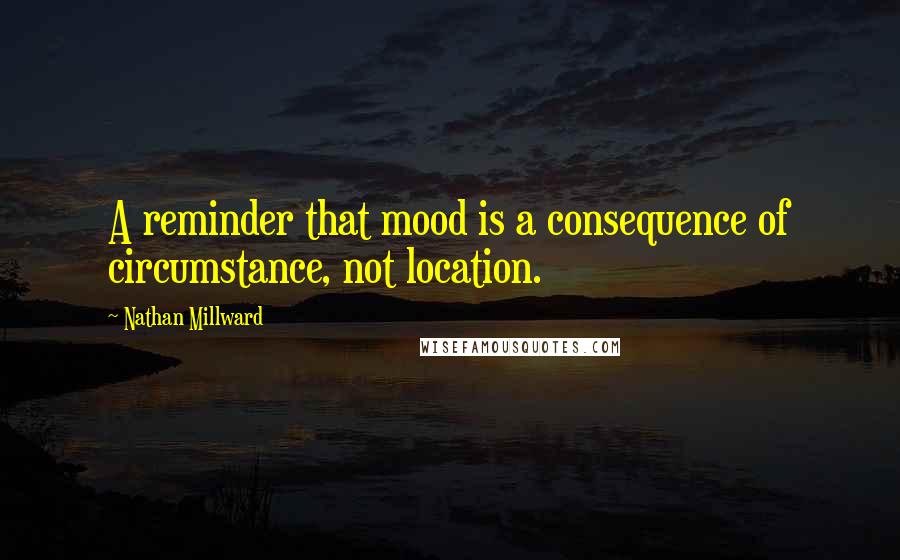 Nathan Millward Quotes: A reminder that mood is a consequence of circumstance, not location.