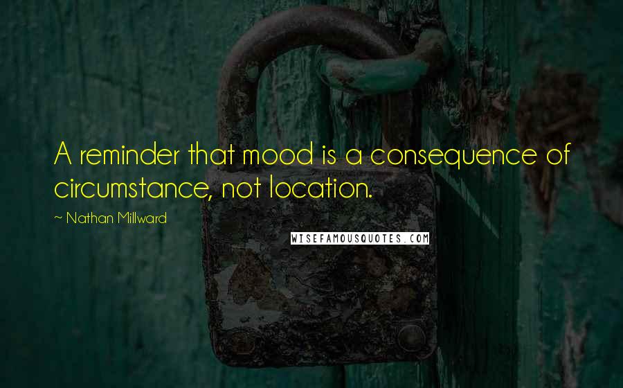 Nathan Millward Quotes: A reminder that mood is a consequence of circumstance, not location.