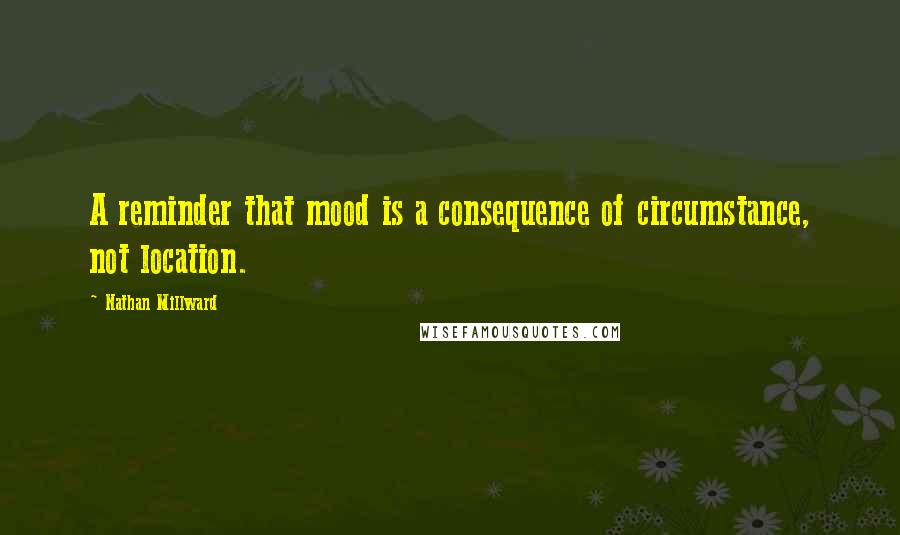 Nathan Millward Quotes: A reminder that mood is a consequence of circumstance, not location.