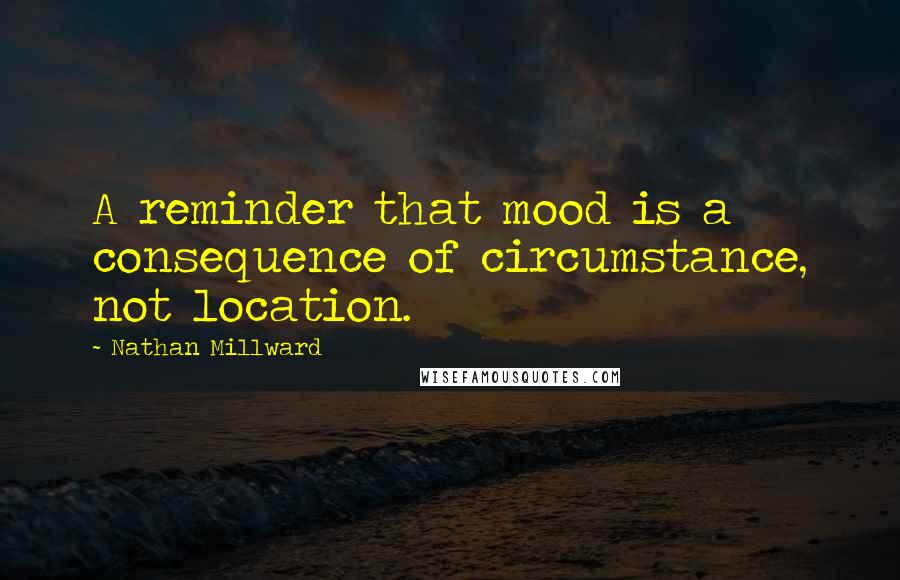 Nathan Millward Quotes: A reminder that mood is a consequence of circumstance, not location.