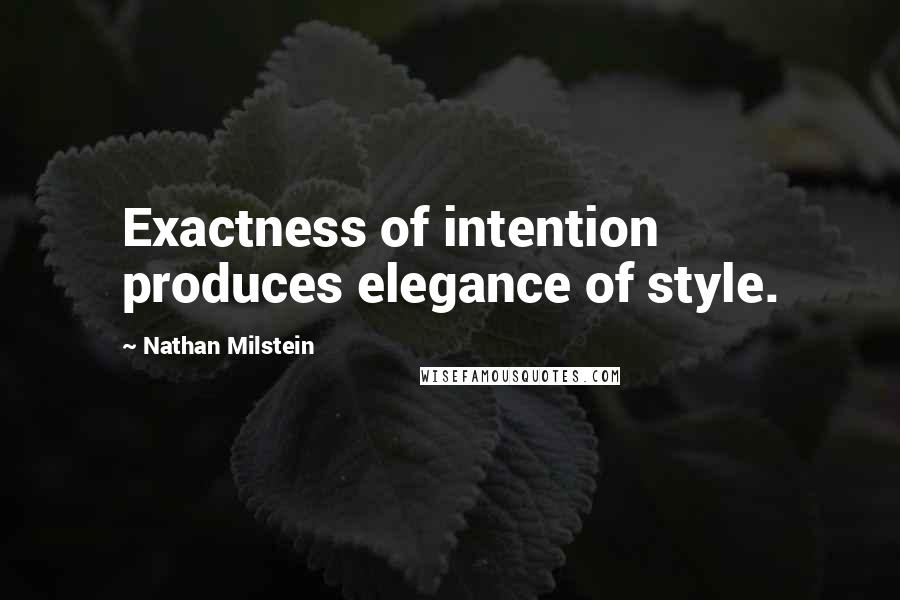 Nathan Milstein Quotes: Exactness of intention produces elegance of style.