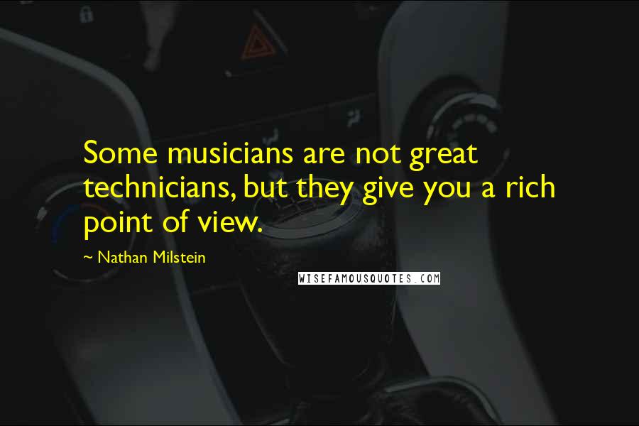 Nathan Milstein Quotes: Some musicians are not great technicians, but they give you a rich point of view.