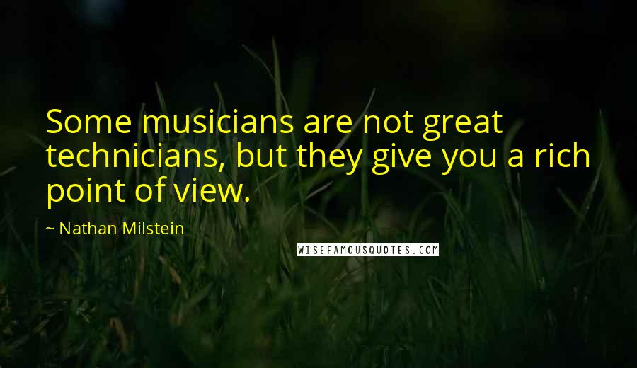 Nathan Milstein Quotes: Some musicians are not great technicians, but they give you a rich point of view.