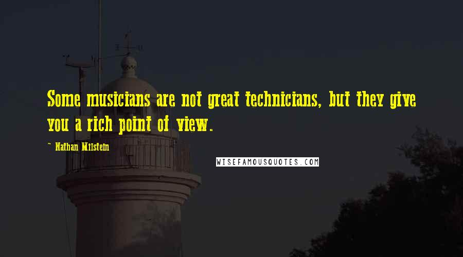 Nathan Milstein Quotes: Some musicians are not great technicians, but they give you a rich point of view.