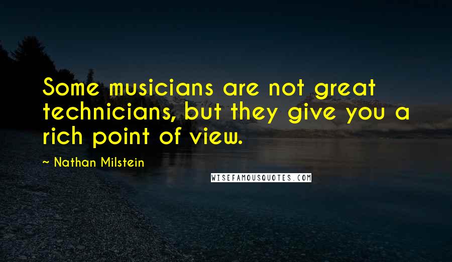 Nathan Milstein Quotes: Some musicians are not great technicians, but they give you a rich point of view.
