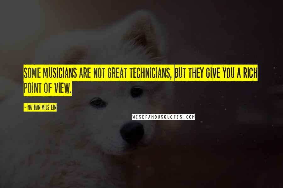 Nathan Milstein Quotes: Some musicians are not great technicians, but they give you a rich point of view.