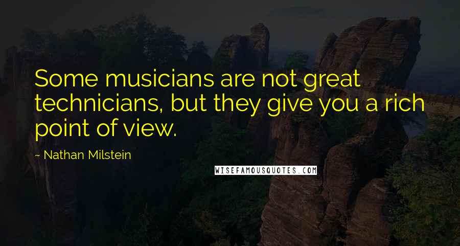 Nathan Milstein Quotes: Some musicians are not great technicians, but they give you a rich point of view.