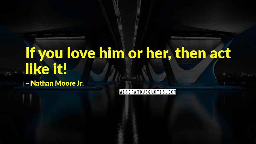 Nathan Moore Jr. Quotes: If you love him or her, then act like it!