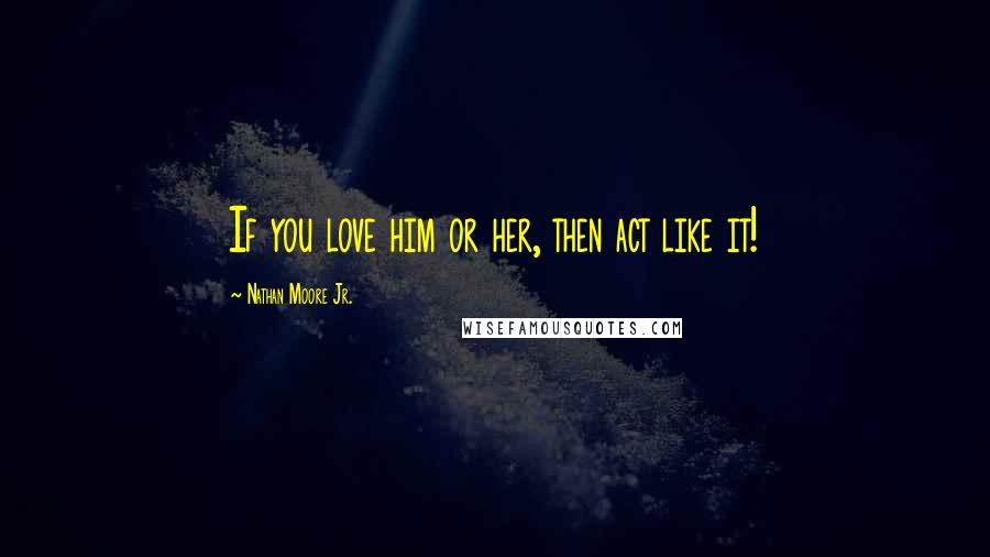 Nathan Moore Jr. Quotes: If you love him or her, then act like it!