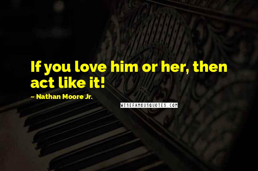 Nathan Moore Jr. Quotes: If you love him or her, then act like it!