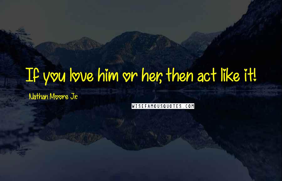 Nathan Moore Jr. Quotes: If you love him or her, then act like it!