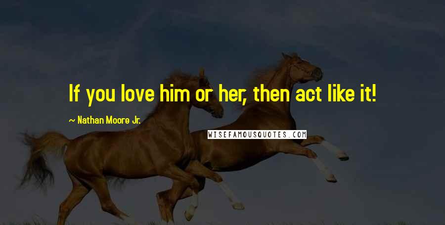 Nathan Moore Jr. Quotes: If you love him or her, then act like it!