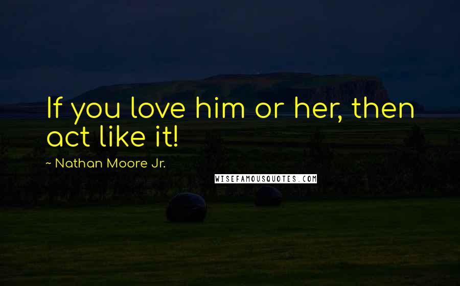 Nathan Moore Jr. Quotes: If you love him or her, then act like it!