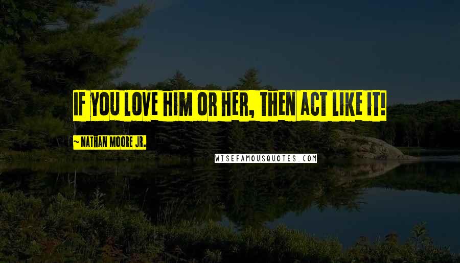 Nathan Moore Jr. Quotes: If you love him or her, then act like it!