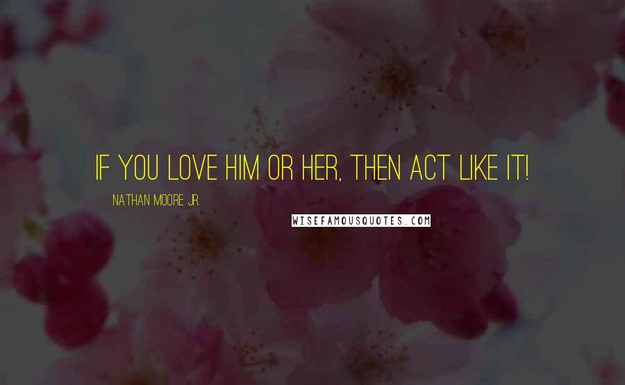 Nathan Moore Jr. Quotes: If you love him or her, then act like it!