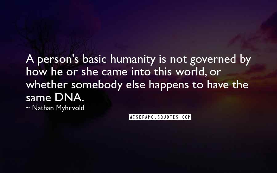 Nathan Myhrvold Quotes: A person's basic humanity is not governed by how he or she came into this world, or whether somebody else happens to have the same DNA.