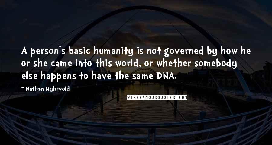 Nathan Myhrvold Quotes: A person's basic humanity is not governed by how he or she came into this world, or whether somebody else happens to have the same DNA.