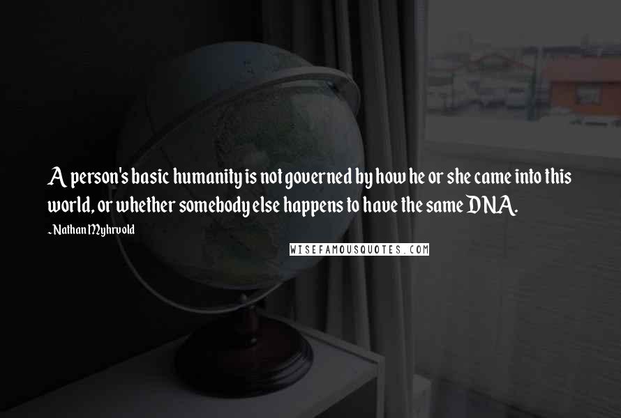 Nathan Myhrvold Quotes: A person's basic humanity is not governed by how he or she came into this world, or whether somebody else happens to have the same DNA.