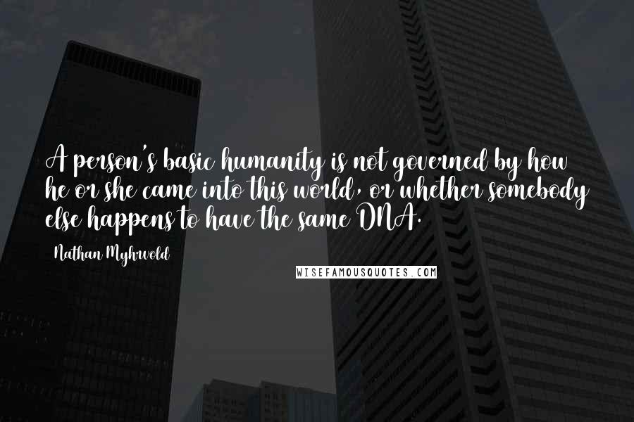 Nathan Myhrvold Quotes: A person's basic humanity is not governed by how he or she came into this world, or whether somebody else happens to have the same DNA.