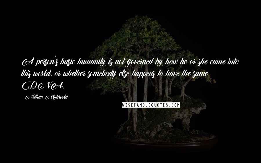 Nathan Myhrvold Quotes: A person's basic humanity is not governed by how he or she came into this world, or whether somebody else happens to have the same DNA.