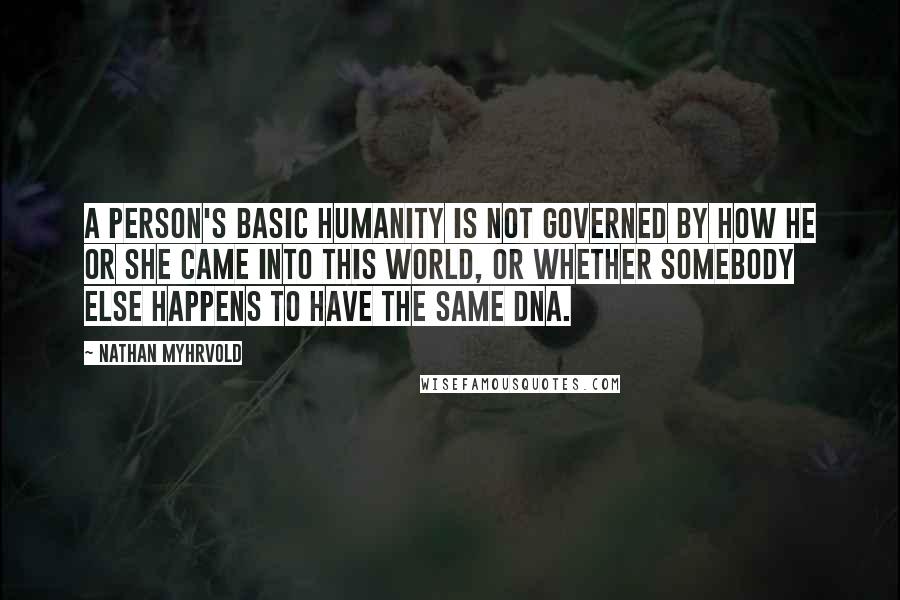 Nathan Myhrvold Quotes: A person's basic humanity is not governed by how he or she came into this world, or whether somebody else happens to have the same DNA.