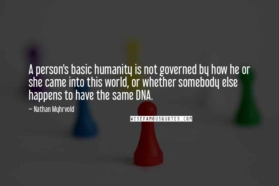 Nathan Myhrvold Quotes: A person's basic humanity is not governed by how he or she came into this world, or whether somebody else happens to have the same DNA.