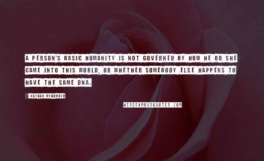 Nathan Myhrvold Quotes: A person's basic humanity is not governed by how he or she came into this world, or whether somebody else happens to have the same DNA.