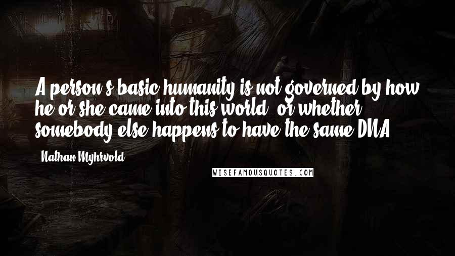 Nathan Myhrvold Quotes: A person's basic humanity is not governed by how he or she came into this world, or whether somebody else happens to have the same DNA.
