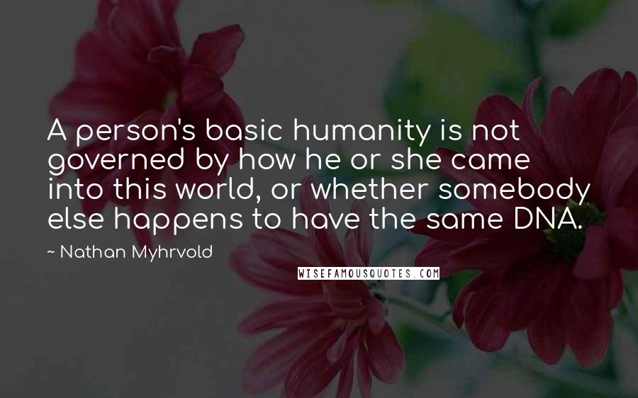 Nathan Myhrvold Quotes: A person's basic humanity is not governed by how he or she came into this world, or whether somebody else happens to have the same DNA.