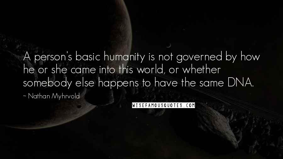 Nathan Myhrvold Quotes: A person's basic humanity is not governed by how he or she came into this world, or whether somebody else happens to have the same DNA.