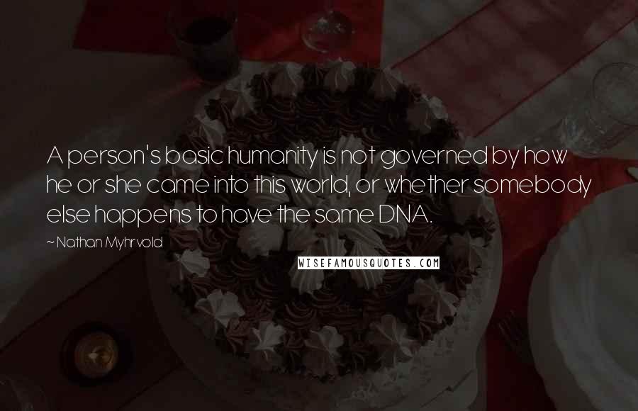 Nathan Myhrvold Quotes: A person's basic humanity is not governed by how he or she came into this world, or whether somebody else happens to have the same DNA.