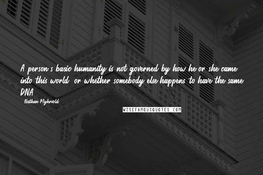 Nathan Myhrvold Quotes: A person's basic humanity is not governed by how he or she came into this world, or whether somebody else happens to have the same DNA.